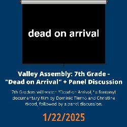 Valley Assembly: 7th Grade - \"Dead on Arrival\" + Panel Discussion; 7th & 8th Graders will watch \"Dead on Arrival\" a fentanyl documentary film by Dominic Tierno and Christine Wood followed by a panel discussion - 1/22/2025